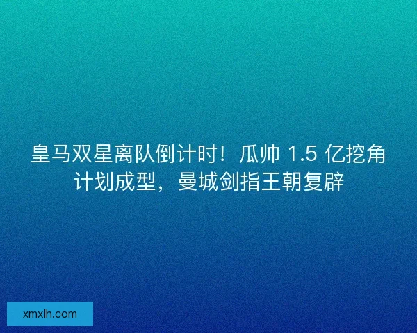 皇马双星离队倒计时！瓜帅 1.5 亿挖角计划成型，曼城剑指王朝复辟