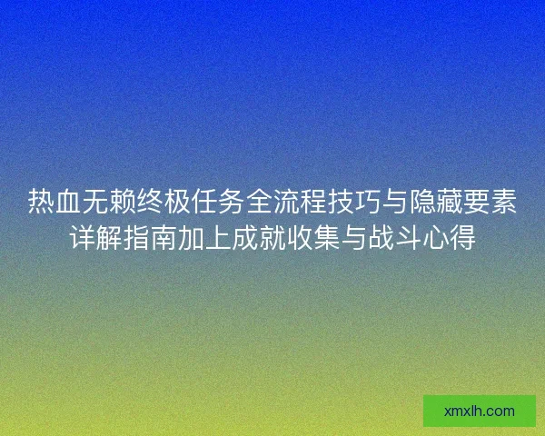 热血无赖终极任务全流程技巧与隐藏要素详解指南加上成就收集与战斗心得