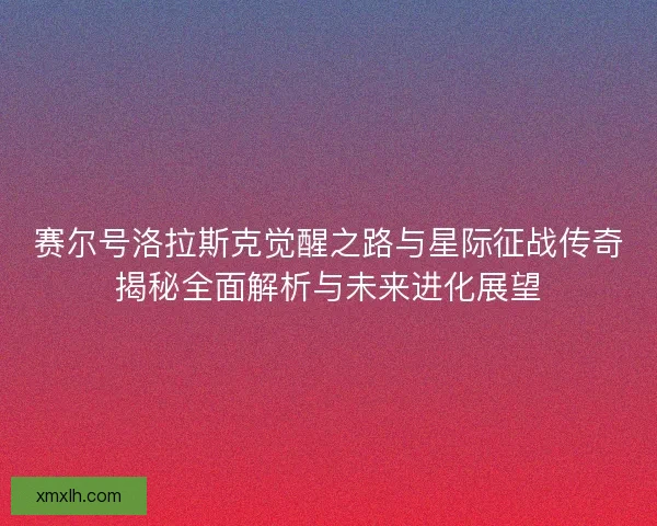 赛尔号洛拉斯克觉醒之路与星际征战传奇揭秘全面解析与未来进化展望
