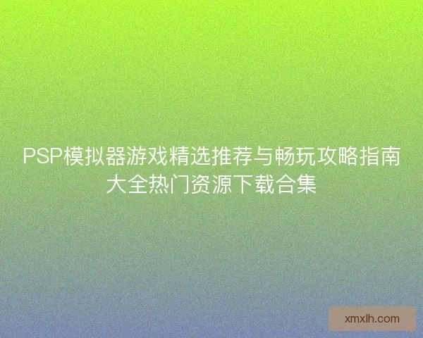 PSP模拟器游戏精选推荐与畅玩攻略指南大全热门资源下载合集