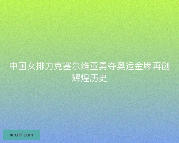 中国女排力克塞尔维亚勇夺奥运金牌再创辉煌历史