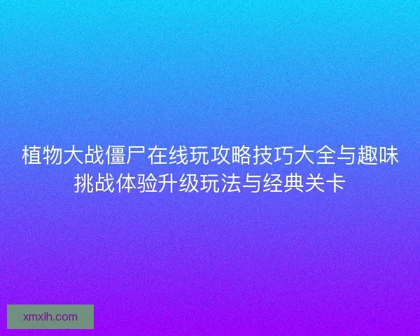 植物大战僵尸在线玩攻略技巧大全与趣味挑战体验升级玩法与经典关卡