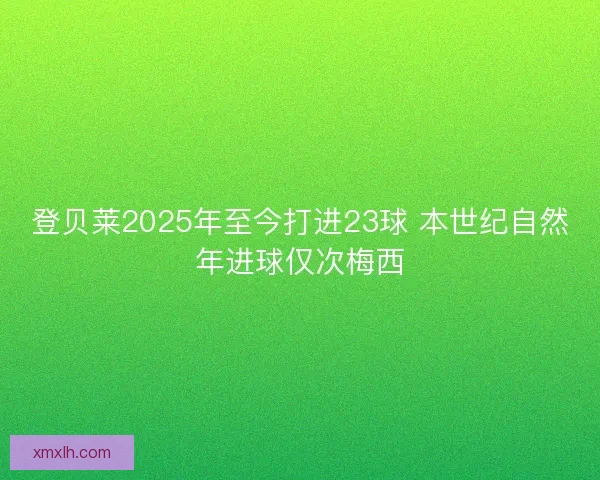 登贝莱2025年至今打进23球 本世纪自然年进球仅次梅西