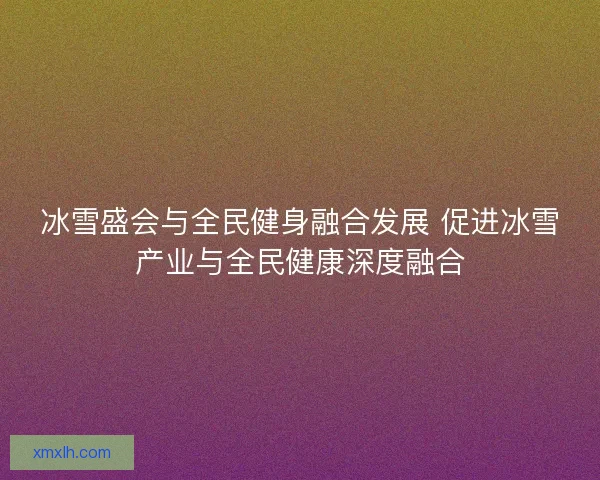 冰雪盛会与全民健身融合发展 促进冰雪产业与全民健康深度融合