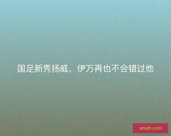 国足新秀扬威，伊万再也不会错过他