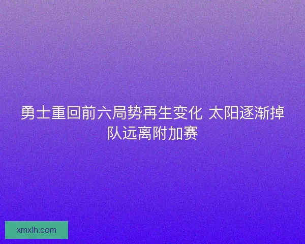 勇士重回前六局势再生变化 太阳逐渐掉队远离附加赛 勇士重回前六局势再生变化 太阳逐渐掉队远离附加赛
