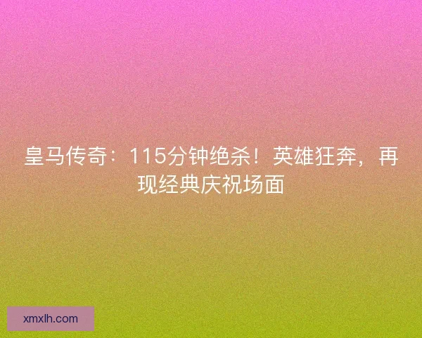 皇马传奇:115分钟绝杀!英雄狂奔,再现经典庆祝场面 皇马传奇:115分钟绝杀!英雄狂奔,再现经典庆祝场面