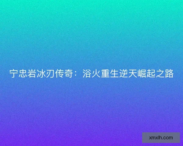 宁忠岩冰刃传奇:浴火重生逆天崛起之路 宁忠岩冰刃传奇:浴火重生逆天崛起之路